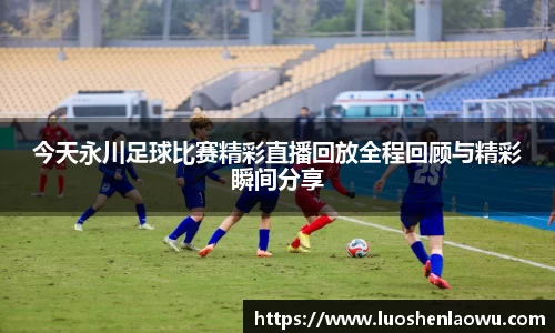 今天永川足球比赛精彩直播回放全程回顾与精彩瞬间分享