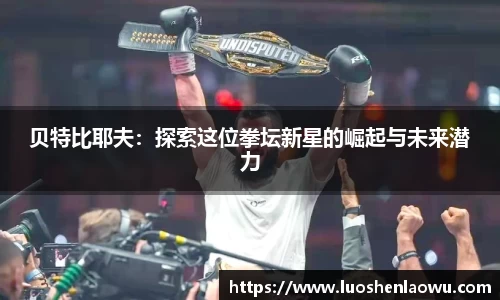 贝特比耶夫：探索这位拳坛新星的崛起与未来潜力